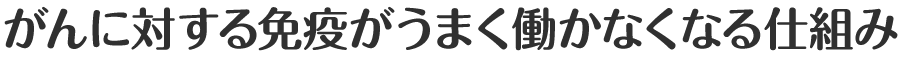 がんに対する免疫がうまく働かなくなる仕組み