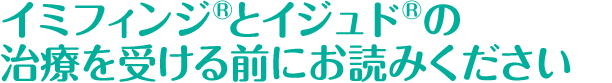 イミフィンジ®とイジュド®の治療を受ける前にお読みください